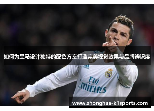 如何为皇马设计独特的配色方案打造完美视觉效果与品牌辨识度