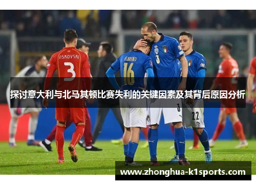 探讨意大利与北马其顿比赛失利的关键因素及其背后原因分析