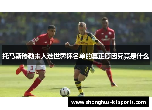 托马斯穆勒未入选世界杯名单的真正原因究竟是什么