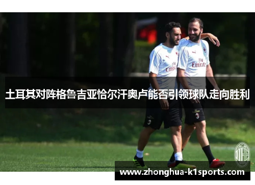 土耳其对阵格鲁吉亚恰尔汗奥卢能否引领球队走向胜利