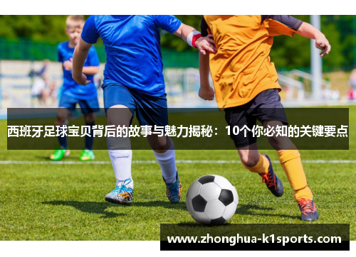 西班牙足球宝贝背后的故事与魅力揭秘：10个你必知的关键要点