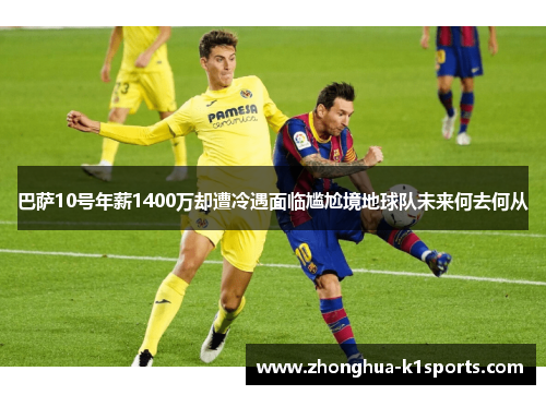 巴萨10号年薪1400万却遭冷遇面临尴尬境地球队未来何去何从