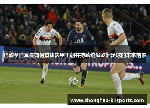 巴黎圣日耳曼如何重建法甲王朝并持续统治欧洲足球的未来前景
