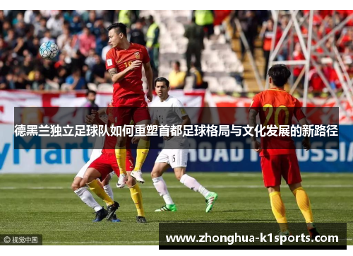 德黑兰独立足球队如何重塑首都足球格局与文化发展的新路径