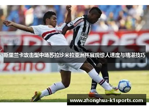 斯里兰卡攻击型中场苏拉沙米拉亚洲杯展现惊人速度与精湛技巧