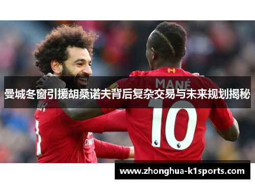 曼城冬窗引援胡桑诺夫背后复杂交易与未来规划揭秘