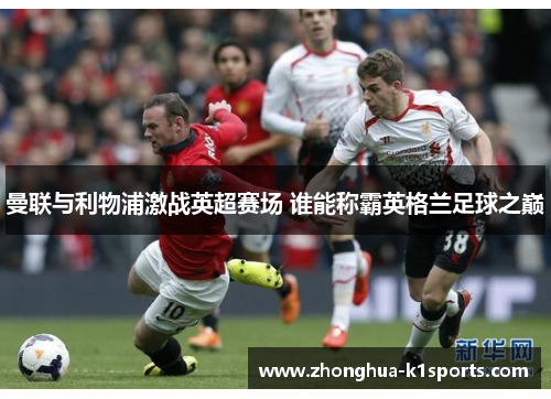 曼联与利物浦激战英超赛场 谁能称霸英格兰足球之巅