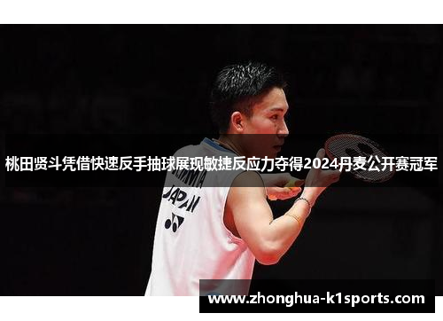 桃田贤斗凭借快速反手抽球展现敏捷反应力夺得2024丹麦公开赛冠军