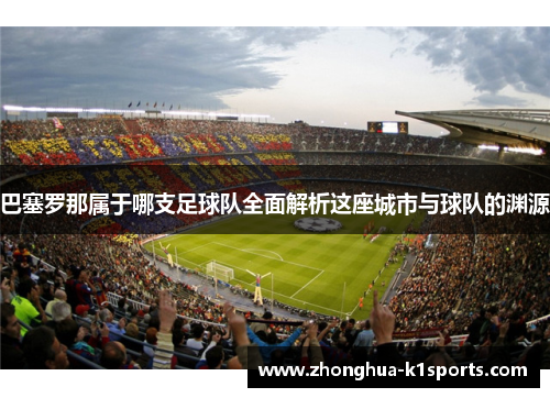 巴塞罗那属于哪支足球队全面解析这座城市与球队的渊源