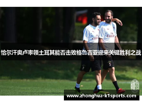 恰尔汗奥卢率领土耳其能否击败格鲁吉亚迎来关键胜利之战