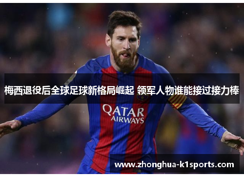梅西退役后全球足球新格局崛起 领军人物谁能接过接力棒