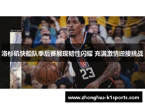 洛杉矶快船队季后赛展现韧性闪耀 充满激情迎接挑战
