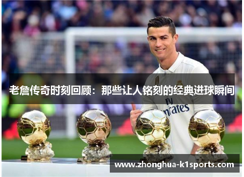 老詹传奇时刻回顾：那些让人铭刻的经典进球瞬间
