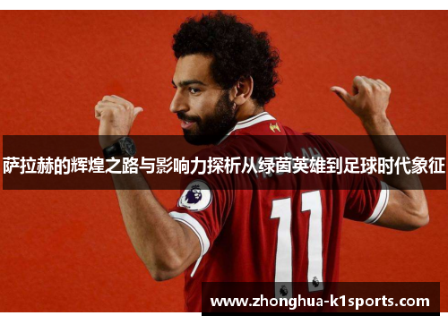 萨拉赫的辉煌之路与影响力探析从绿茵英雄到足球时代象征