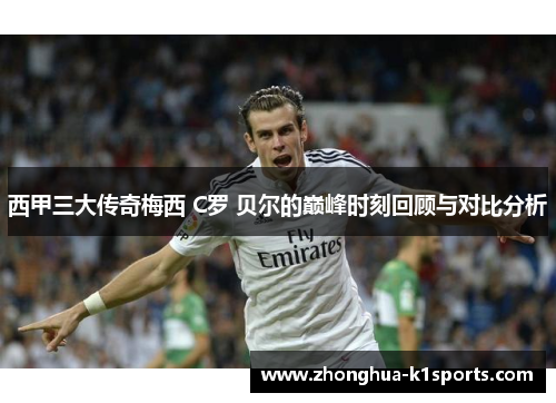 西甲三大传奇梅西 C罗 贝尔的巅峰时刻回顾与对比分析