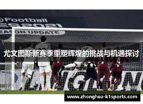 尤文图斯新赛季重塑辉煌的挑战与机遇探讨