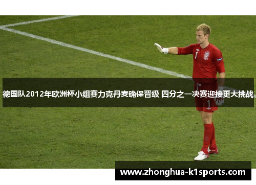 德国队2012年欧洲杯小组赛力克丹麦确保晋级 四分之一决赛迎接更大挑战