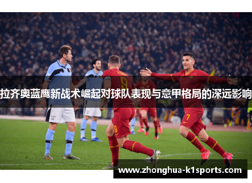拉齐奥蓝鹰新战术崛起对球队表现与意甲格局的深远影响 拉齐奥蓝鹰新战术崛起对球队表现与意甲格局的深远影响