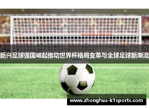 新兴足球强国崛起推动世界杯格局变革与全球足球新潮流