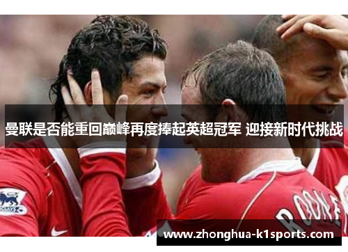 曼联是否能重回巅峰再度捧起英超冠军 迎接新时代挑战