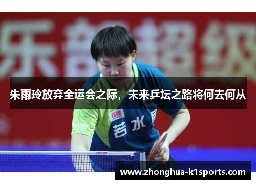 朱雨玲放弃全运会之际，未来乒坛之路将何去何从
