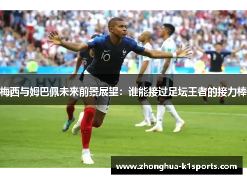 梅西与姆巴佩未来前景展望：谁能接过足坛王者的接力棒