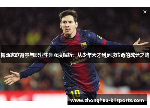 梅西家庭背景与职业生涯深度解析：从少年天才到足球传奇的成长之路