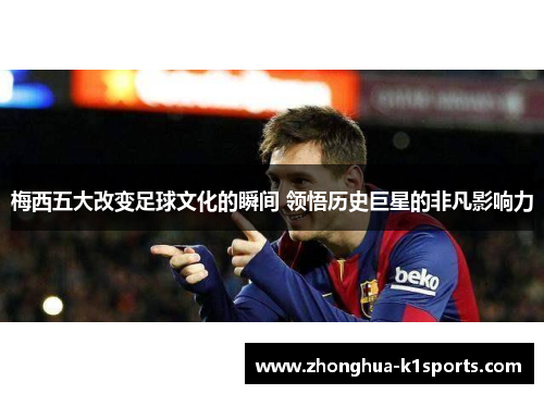 梅西五大改变足球文化的瞬间 领悟历史巨星的非凡影响力