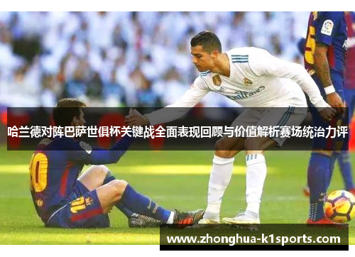 哈兰德对阵巴萨世俱杯关键战全面表现回顾与价值解析赛场统治力评 哈兰德对阵巴萨世俱杯关键战全面表现回顾与价值解析赛场统治力评