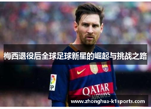 梅西退役后全球足球新星的崛起与挑战之路
