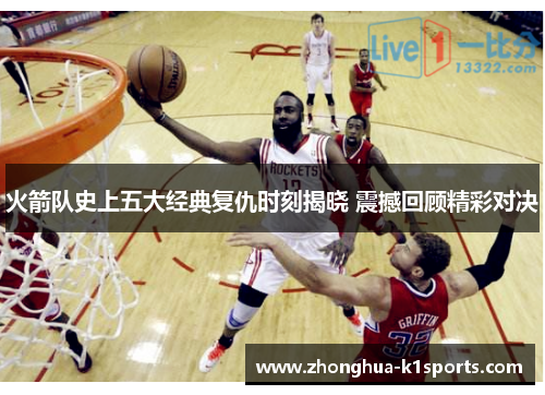 火箭队史上五大经典复仇时刻揭晓 震撼回顾精彩对决 火箭队史上五大经典复仇时刻揭晓 震撼回顾精彩对决