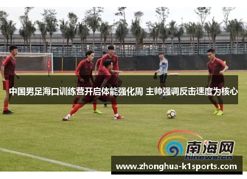 中国男足海口训练营开启体能强化周 主帅强调反击速度为核心