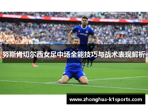 努斯肯切尔西女足中场全能技巧与战术表现解析