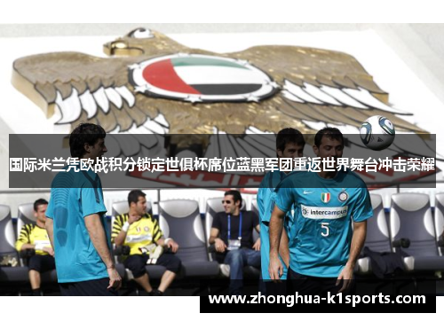国际米兰凭欧战积分锁定世俱杯席位蓝黑军团重返世界舞台冲击荣耀