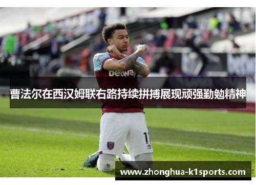曹法尔在西汉姆联右路持续拼搏展现顽强勤勉精神