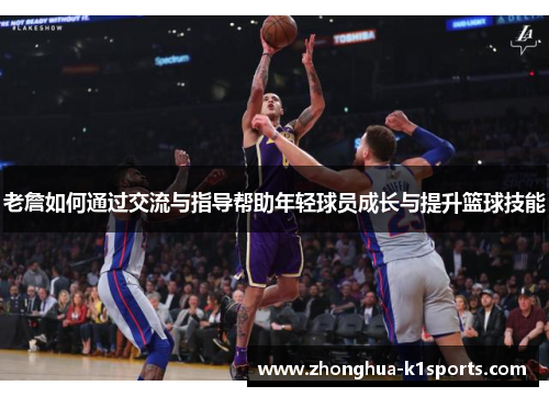 老詹如何通过交流与指导帮助年轻球员成长与提升篮球技能