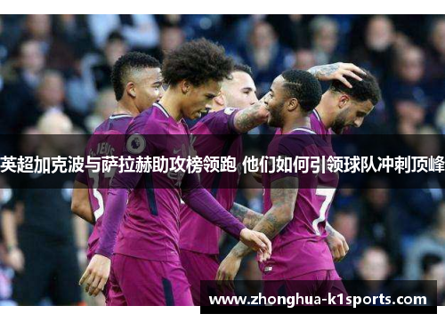 英超加克波与萨拉赫助攻榜领跑 他们如何引领球队冲刺顶峰