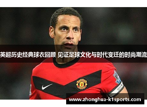 英超历史经典球衣回顾 见证足球文化与时代变迁的时尚潮流
